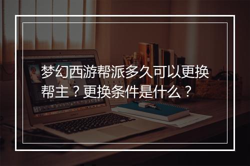梦幻西游帮派多久可以更换帮主?更换条件是什么?