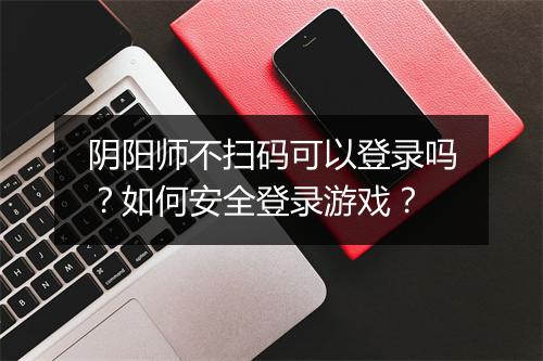 阴阳师不扫码可以登录吗?如何安全登录游戏?