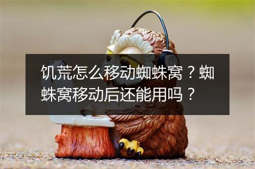 饥荒怎么移动蜘蛛窝？蜘蛛窝移动后还能用吗？