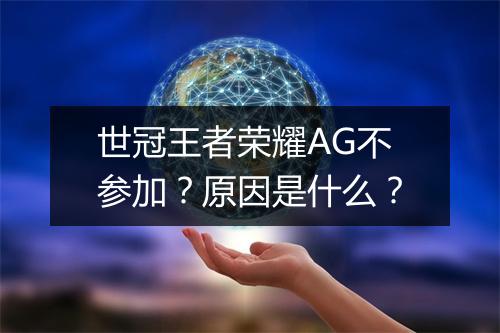 世冠王者荣耀AG不参加?原因是什么?