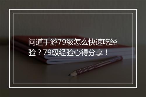问道手游79级怎么快速吃经验？79级经验心得分享！