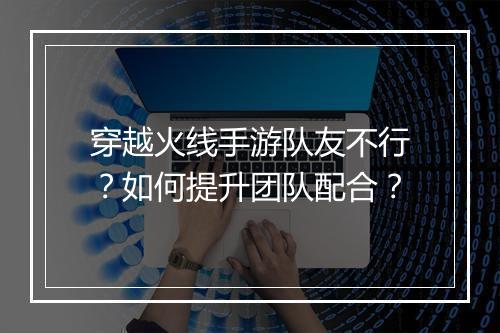 穿越火线手游队友不行?如何提升团队配合?