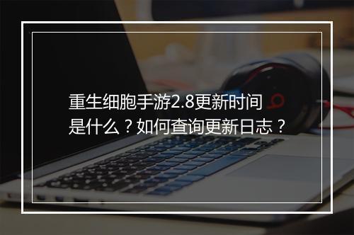 重生细胞手游2.8更新时间是什么?如何查询更新日志?