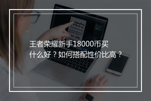 王者荣耀新手18000币买什么好？如何搭配性价比高？