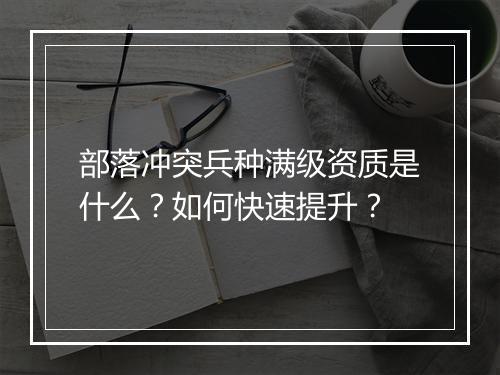 部落冲突兵种满级资质是什么？如何快速提升？