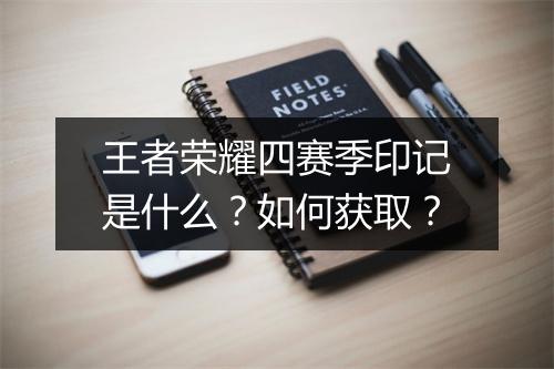 王者荣耀四赛季印记是什么？如何获取？