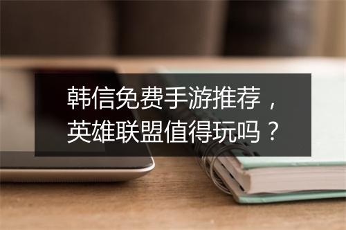 韩信免费手游推荐,英雄联盟值得玩吗?