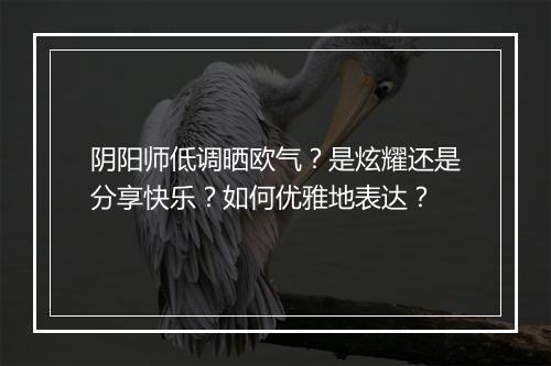 阴阳师低调晒欧气?是炫耀还是分享快乐?如何优雅地表达?