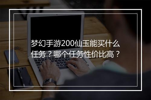 梦幻手游200仙玉能买什么任务?哪个任务性价比高?