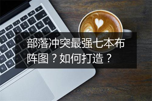 部落冲突最强七本布阵图?如何打造?