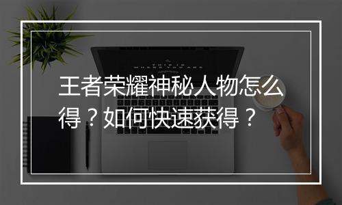王者荣耀神秘人物怎么得?如何快速获得?
