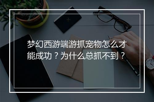 梦幻西游端游抓宠物怎么才能成功?为什么总抓不到?