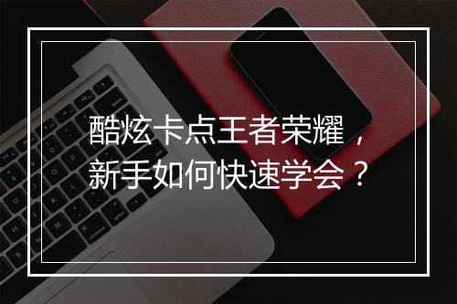 酷炫卡点王者荣耀,新手如何快速学会?