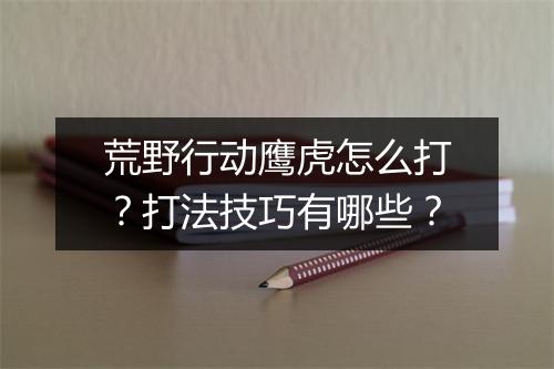 荒野行动鹰虎怎么打?打法技巧有哪些?