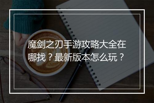 魔剑之刃手游攻略大全在哪找?最新版本怎么玩?