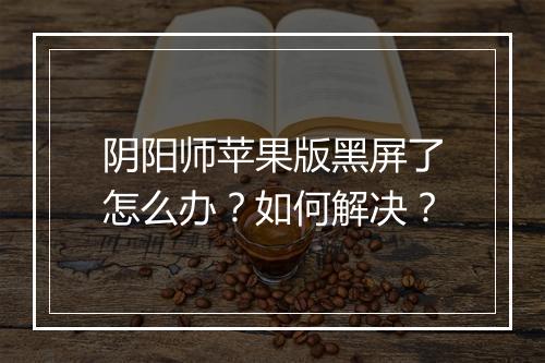 阴阳师苹果版黑屏了怎么办？如何解决？