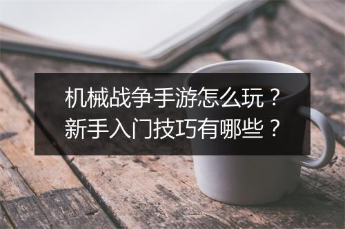 机械战争手游怎么玩?新手入门技巧有哪些?