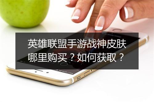 英雄联盟手游战神皮肤哪里购买?如何获取?