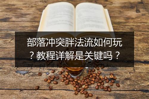 部落冲突胖法流如何玩?教程详解是关键吗?