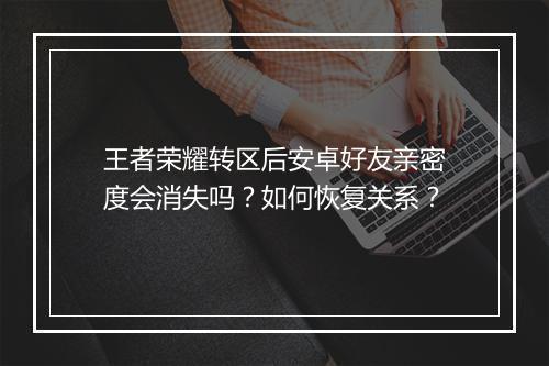 王者荣耀转区后安卓好友亲密度会消失吗?如何恢复关系?