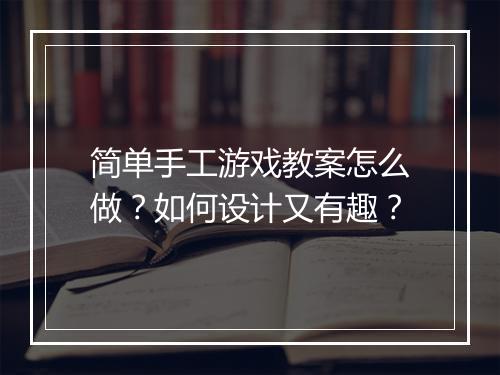 简单手工游戏教案怎么做?如何设计又有趣?