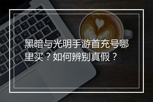 黑暗与光明手游首充号哪里买？如何辨别真假？