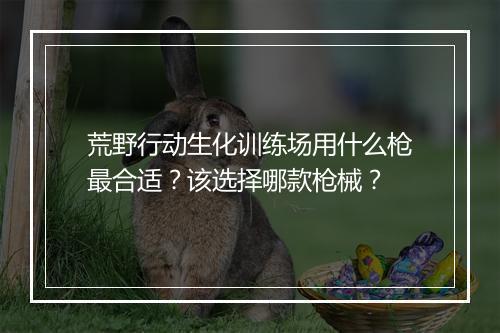 荒野行动生化训练场用什么枪最合适?该选择哪款枪械?
