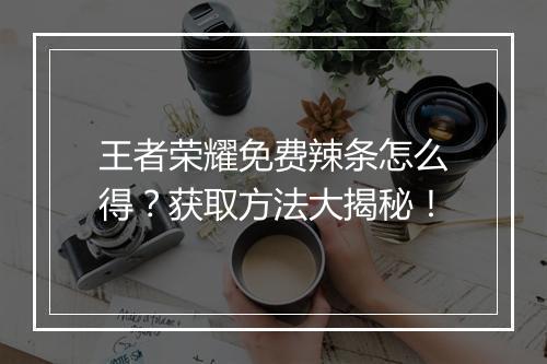 王者荣耀免费辣条怎么得？获取方法大揭秘！