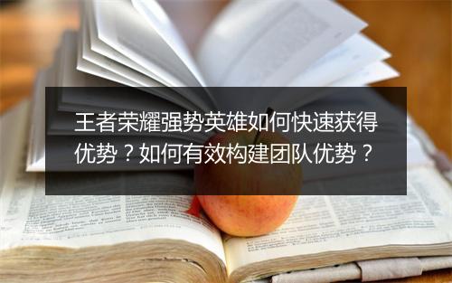 王者荣耀强势英雄如何快速获得优势？如何有效构建团队优势？