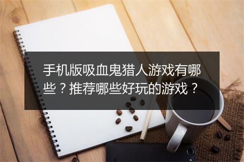 手机版吸血鬼猎人游戏有哪些?推荐哪些好玩的游戏?