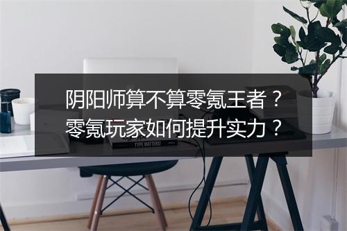 阴阳师算不算零氪王者？零氪玩家如何提升实力？