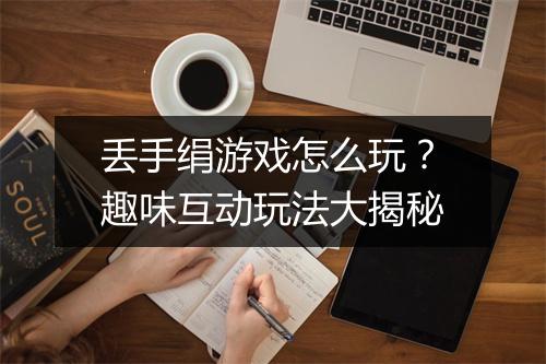 丢手绢游戏怎么玩?趣味互动玩法大揭秘