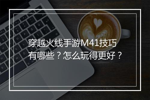 穿越火线手游M41技巧有哪些?怎么玩得更好?