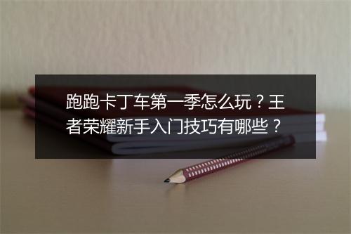 跑跑卡丁车第一季怎么玩?王者荣耀新手入门技巧有哪些?