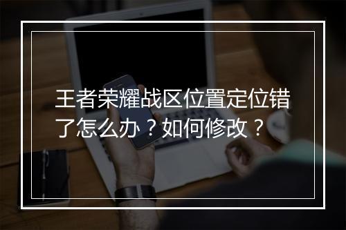 王者荣耀战区位置定位错了怎么办？如何修改？