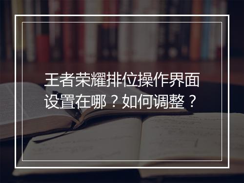 王者荣耀排位操作界面设置在哪?如何调整?