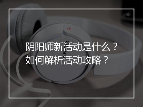 阴阳师新活动是什么?如何解析活动攻略?