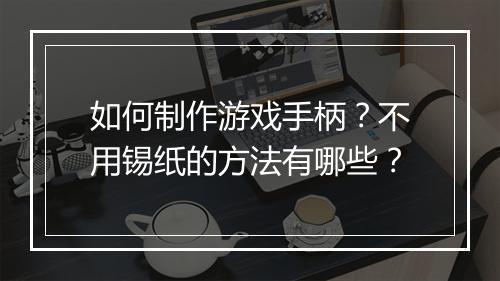 如何制作游戏手柄?不用锡纸的方法有哪些?