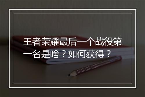 王者荣耀最后一个战役第一名是啥？如何获得？