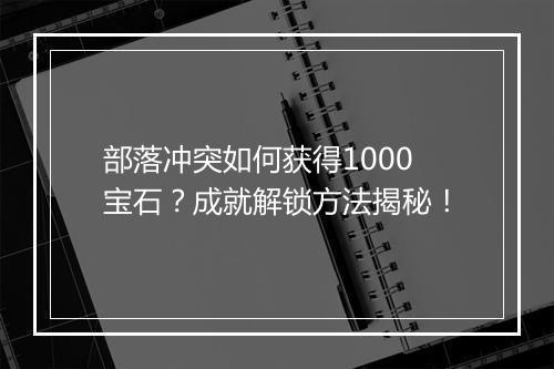 部落冲突如何获得1000宝石?成就解锁方法揭秘!
