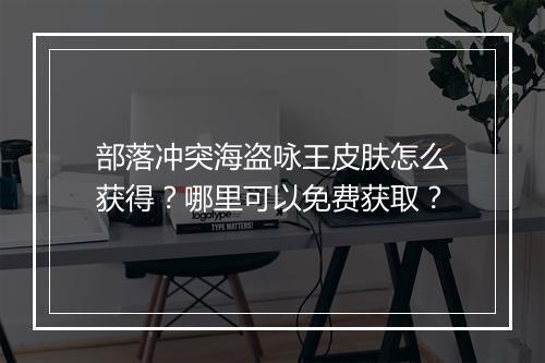 部落冲突海盗咏王皮肤怎么获得？哪里可以免费获取？