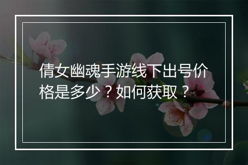 倩女幽魂手游线下出号价格是多少?如何获取?