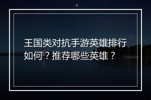 王国类对抗手游英雄排行如何?推荐哪些英雄?