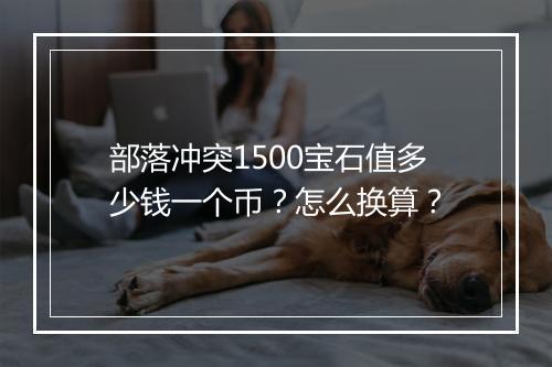部落冲突1500宝石值多少钱一个币?怎么换算?