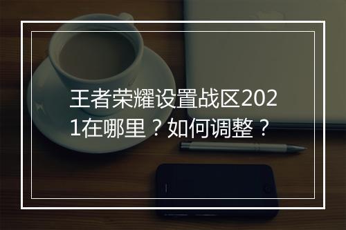 王者荣耀设置战区2021在哪里?如何调整?