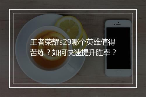 王者荣耀s29哪个英雄值得苦练?如何快速提升胜率?