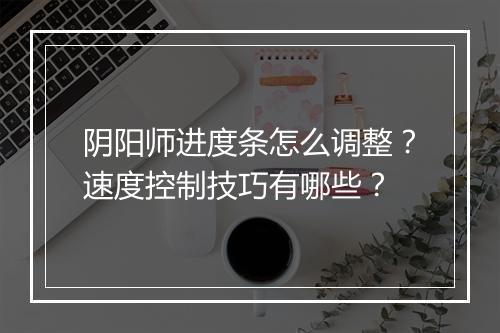 阴阳师进度条怎么调整？速度控制技巧有哪些？