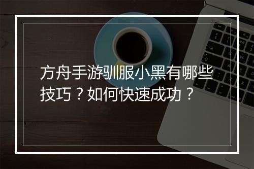 方舟手游驯服小黑有哪些技巧?如何快速成功?
