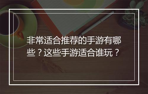 非常适合推荐的手游有哪些?这些手游适合谁玩?