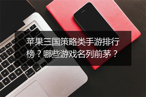 苹果三国策略类手游排行榜？哪些游戏名列前茅？
